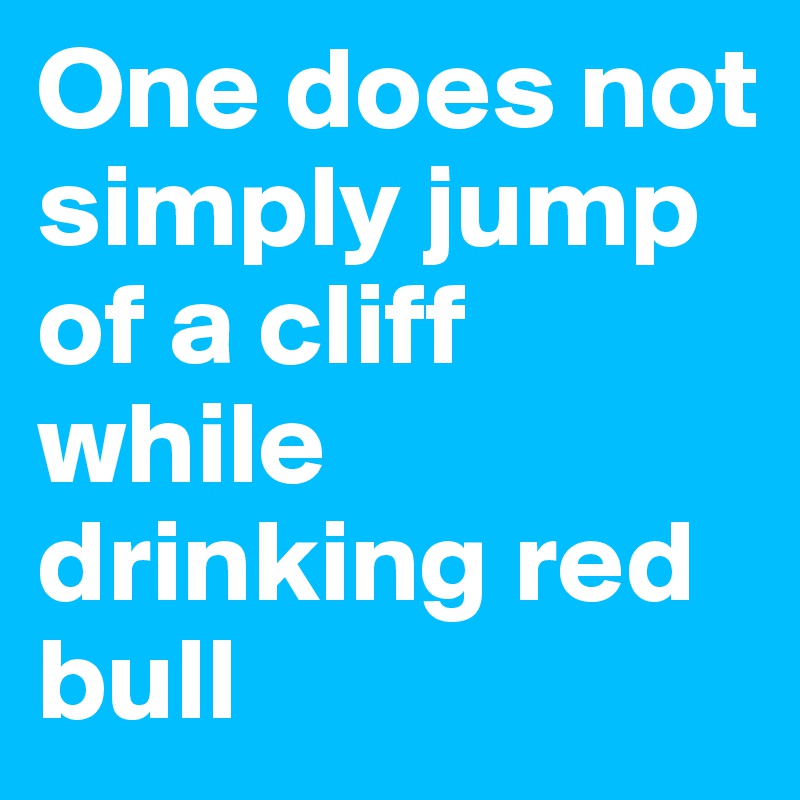 One does not simply jump of a cliff while drinking red bull