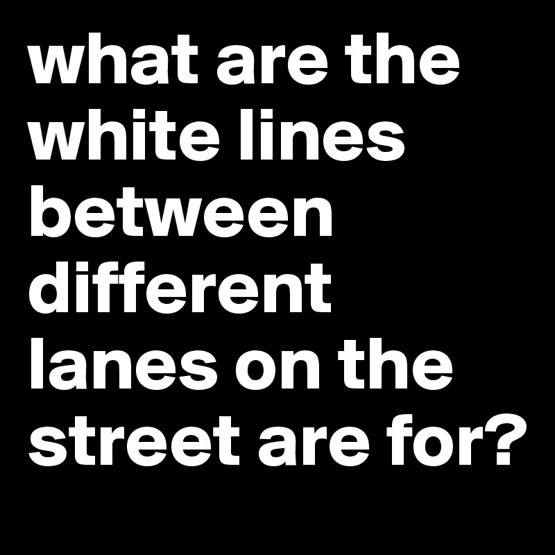 what are the white lines between different lanes on the street are for?