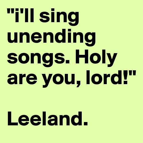 "i'll sing unending songs. Holy are you, lord!"

Leeland.