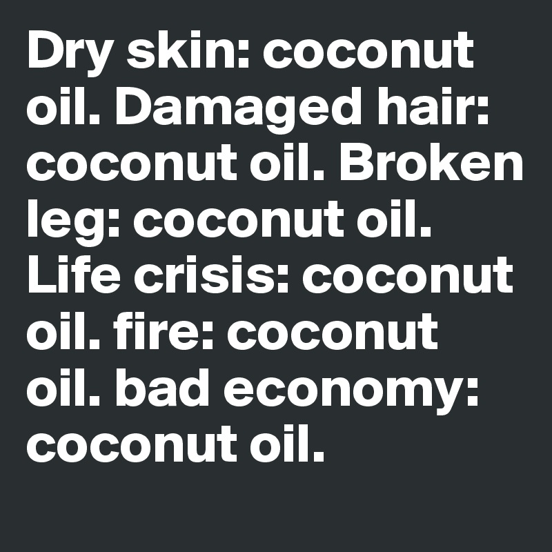 Dry skin: coconut oil. Damaged hair: coconut oil. Broken leg: coconut oil. Life crisis: coconut oil. fire: coconut oil. bad economy: coconut oil. 