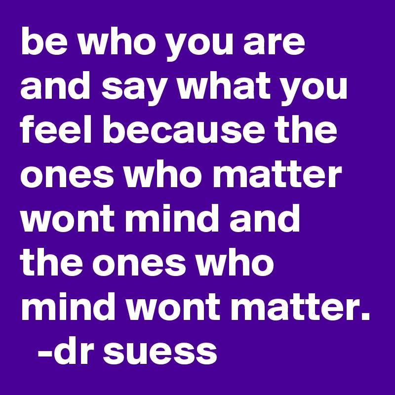 be who you are and say what you feel because the ones who matter wont mind and the ones who mind wont matter.   -dr suess