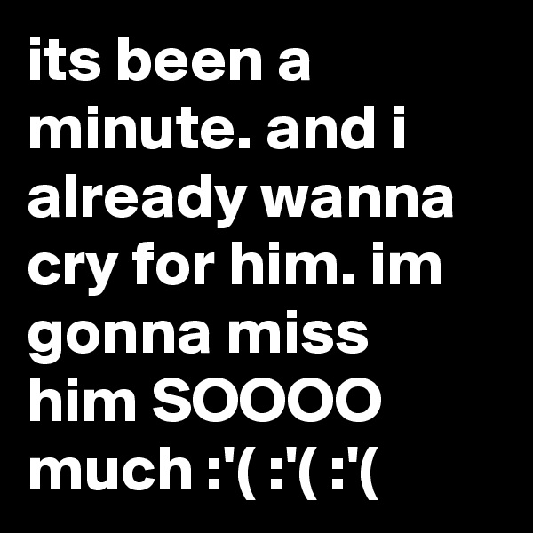 its been a minute. and i already wanna cry for him. im gonna miss him SOOOO much :'( :'( :'(