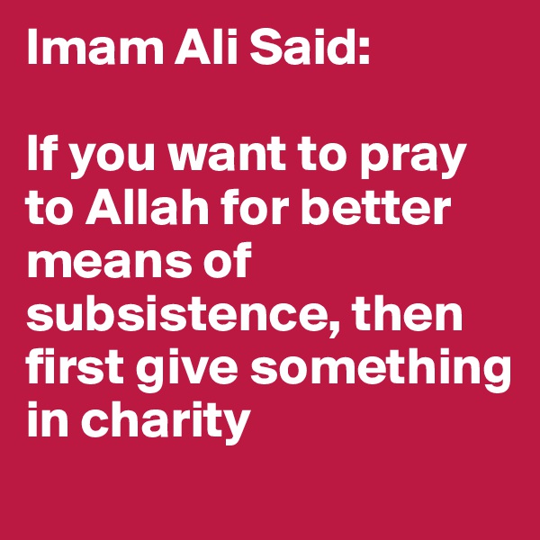 Imam Ali Said: 

If you want to pray to Allah for better means of subsistence, then first give something in charity