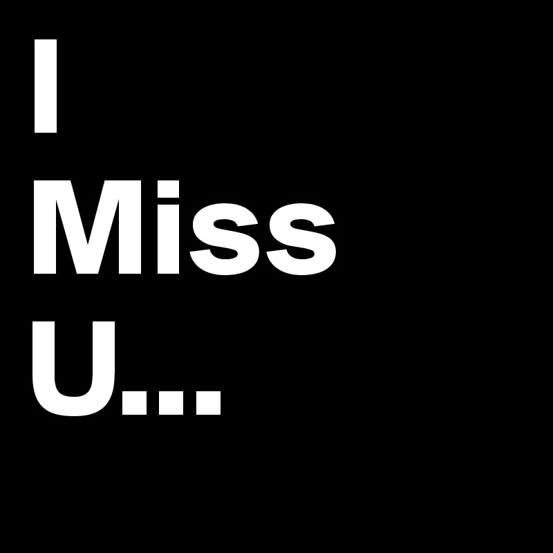 I 
Miss 
U...