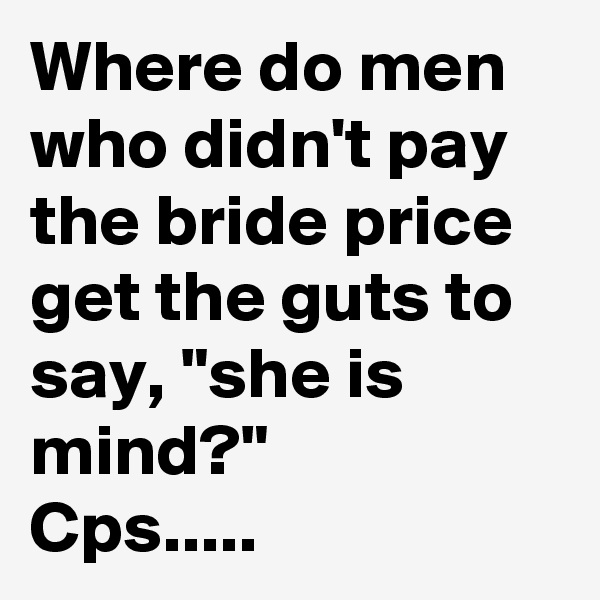 Where do men who didn't pay the bride price get the guts to say, "she is mind?" 
Cps..... 