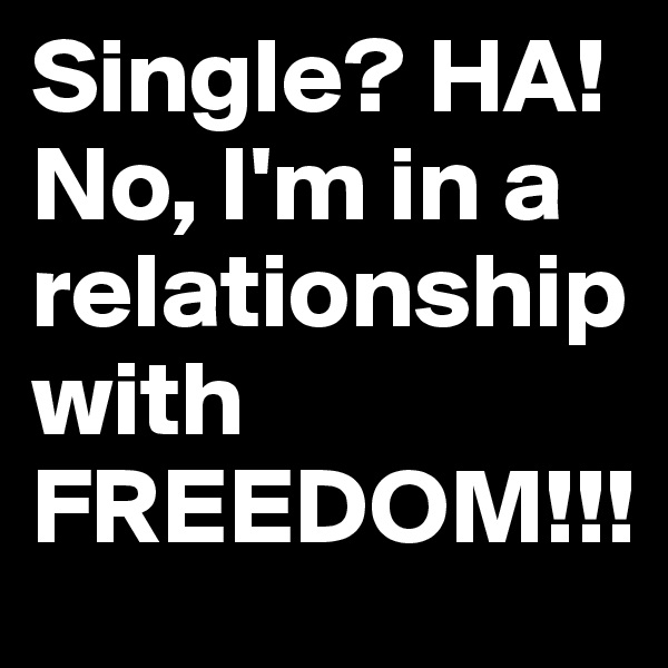 Single? HA! No, I'm in a relationship with FREEDOM!!!