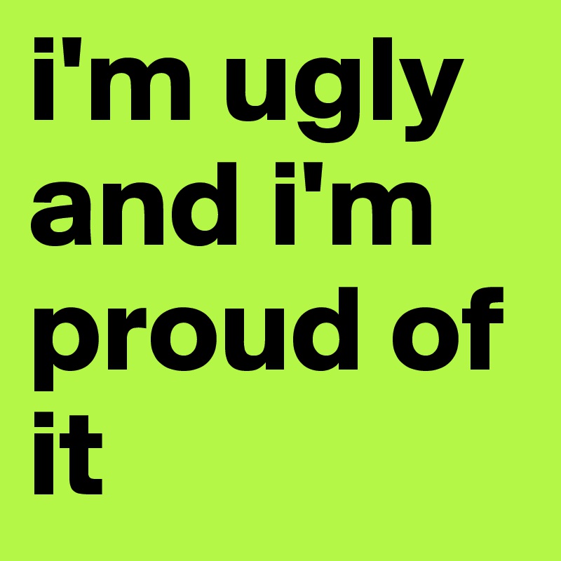 i'm ugly and i'm proud of it