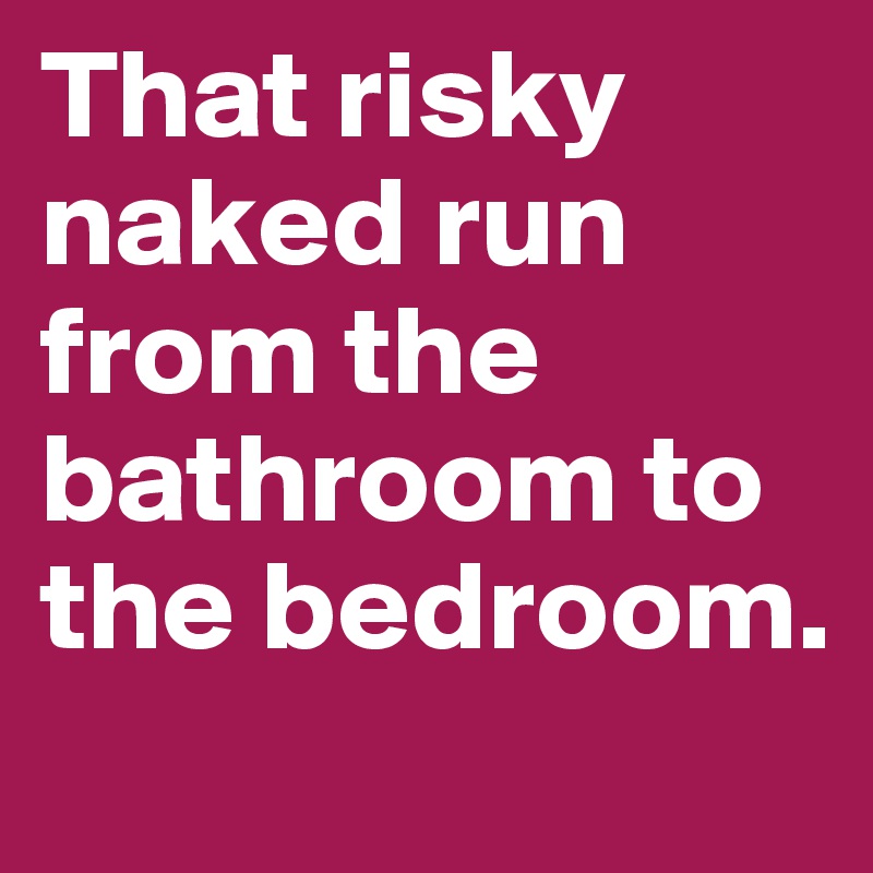 That risky naked run from the bathroom to the bedroom.
