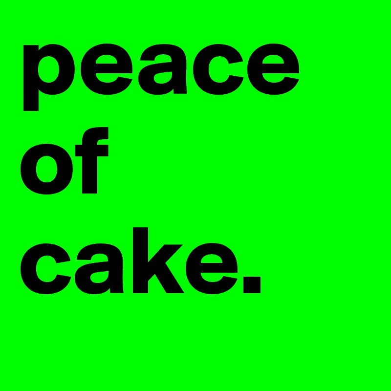 peace
of
cake.