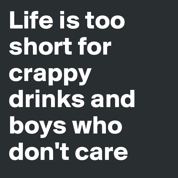 Life is too short for crappy drinks and boys who don't care 