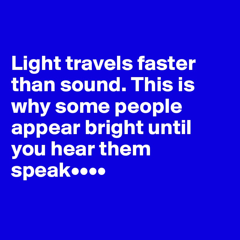 

Light travels faster than sound. This is why some people appear bright until you hear them speak••••

