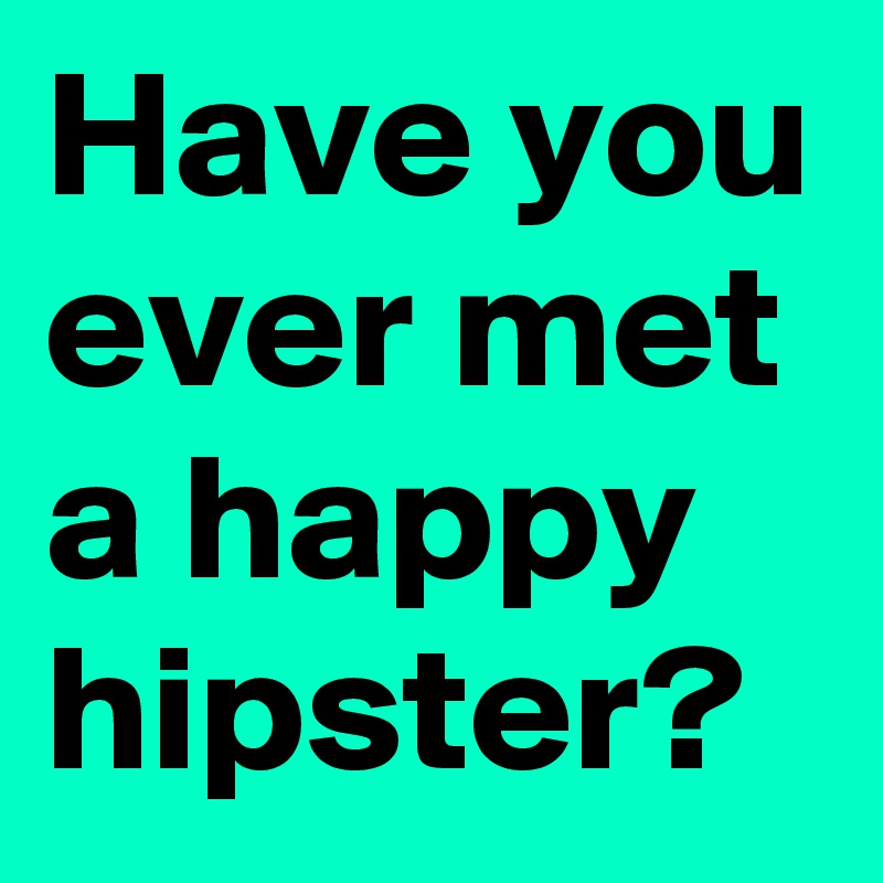 Have you ever met a happy hipster?