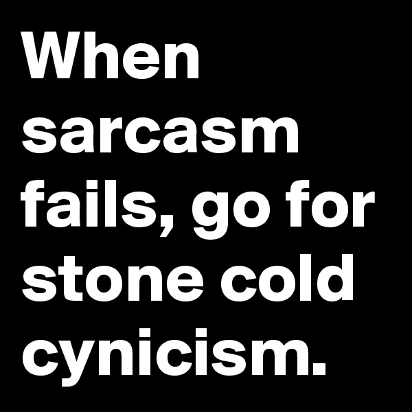 When sarcasm fails, go for stone cold cynicism.
