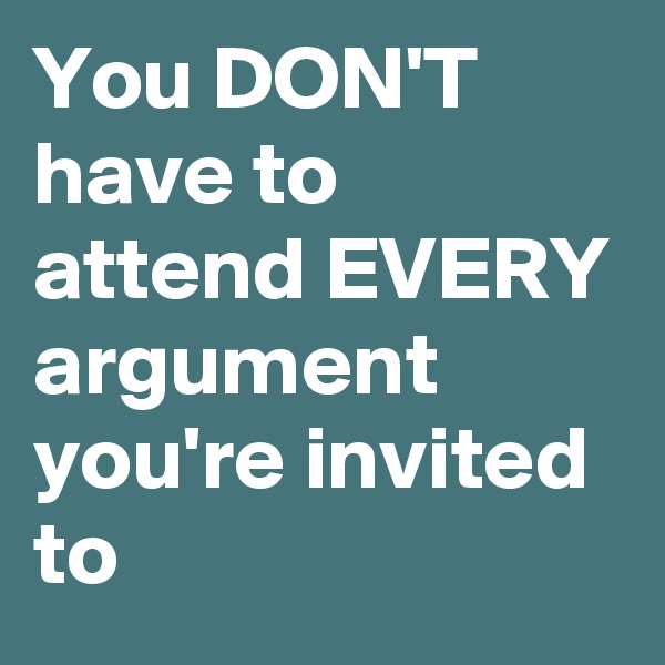 You DON'T have to attend EVERY argument you're invited to