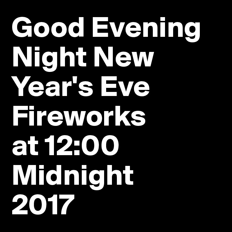 Good Evening
Night New Year's Eve Fireworks
at 12:00 Midnight
2017