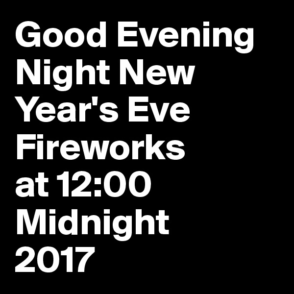 Good Evening
Night New Year's Eve Fireworks
at 12:00 Midnight
2017