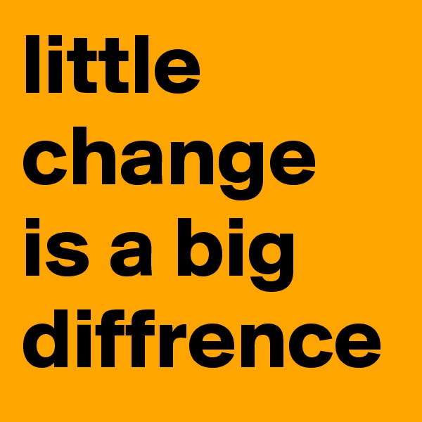 little change is a big diffrence