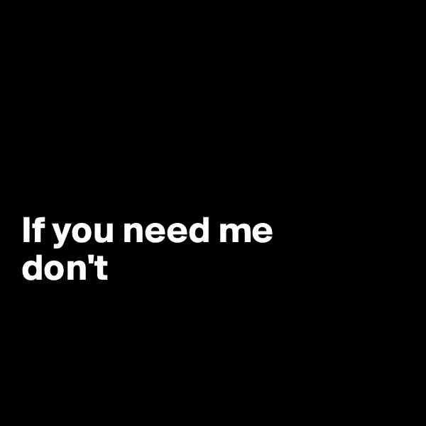 




If you need me
don't



