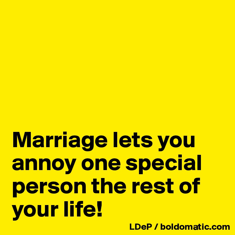 




Marriage lets you annoy one special person the rest of your life!
