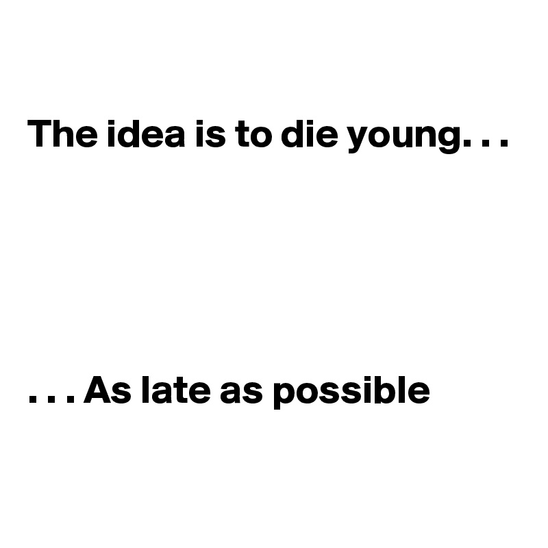 

The idea is to die young. . .





. . . As late as possible


