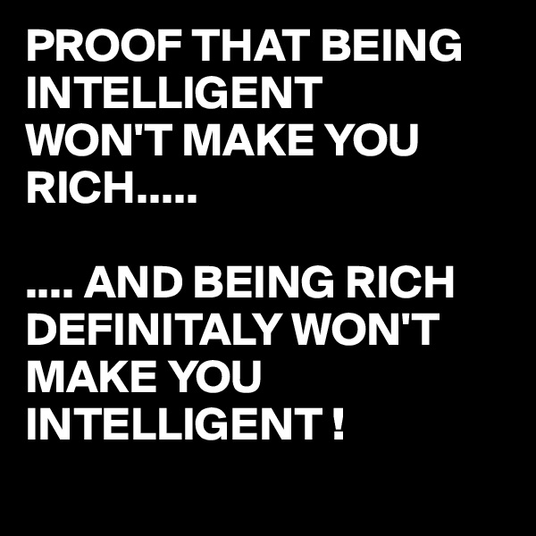 PROOF THAT BEING INTELLIGENT 
WON'T MAKE YOU RICH.....

.... AND BEING RICH DEFINITALY WON'T MAKE YOU INTELLIGENT !
