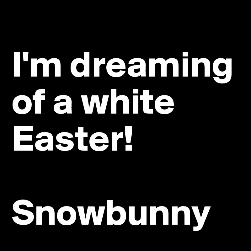 
I'm dreaming of a white Easter!

Snowbunny