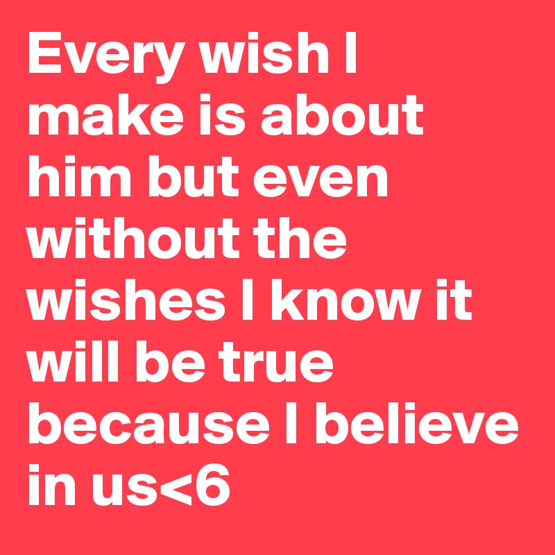 Every wish I make is about him but even without the wishes I know it will be true because I believe in us<6