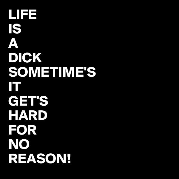 LIFE
IS
A
DICK
SOMETIME'S
IT
GET'S
HARD
FOR
NO
REASON!