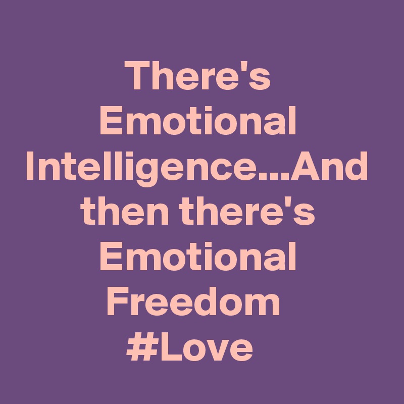 There's Emotional Intelligence...And then there's Emotional Freedom 
#Love  