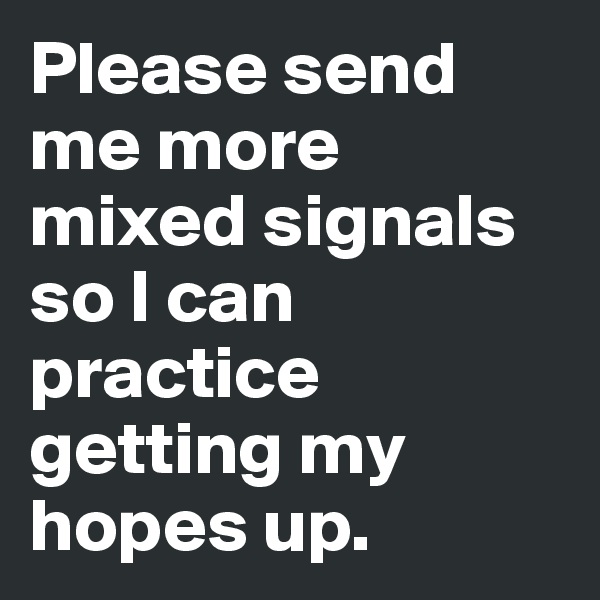 Please send me more mixed signals so I can practice getting my hopes up.