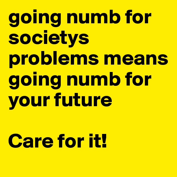 going numb for societys problems means going numb for your future

Care for it!