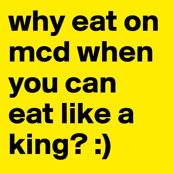 why eat on mcd when you can eat like a king? :)