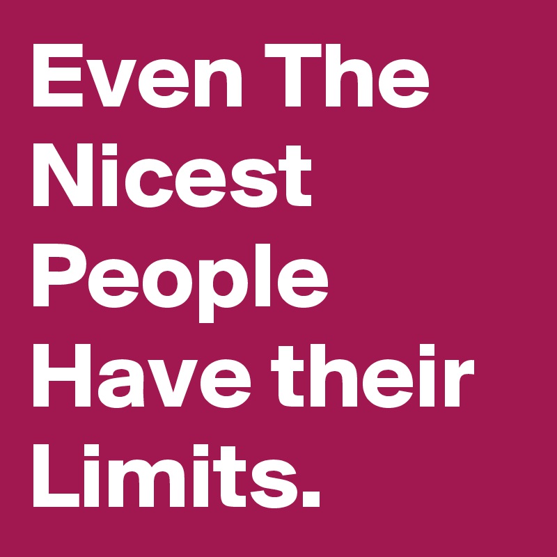 Even The Nicest People Have their Limits.