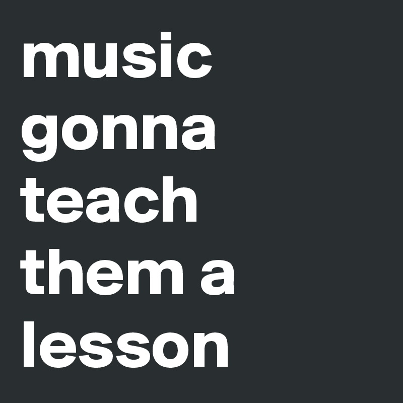 music gonna teach them a lesson