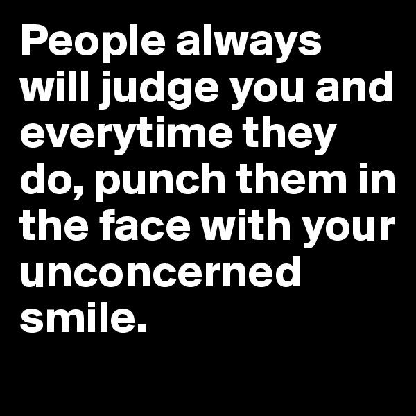 People always will judge you and everytime they do, punch them in the face with your unconcerned smile.