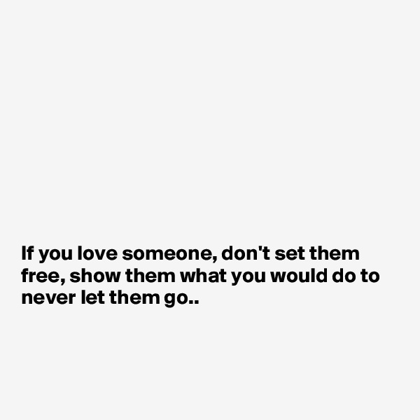 









If you love someone, don't set them free, show them what you would do to never let them go..



