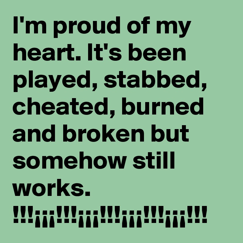 I'm proud of my heart. It's been played, stabbed, cheated, burned and broken but somehow still works.    
!!!¡¡¡!!!¡¡¡!!!¡¡¡!!!¡¡¡!!!