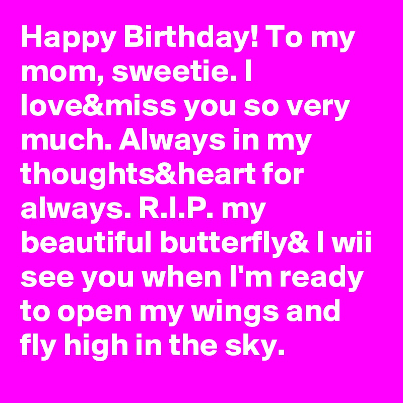 Happy Birthday! To my mom, sweetie. I love&miss you so very much. Always in my thoughts&heart for always. R.I.P. my beautiful butterfly& I wii see you when I'm ready to open my wings and fly high in the sky.