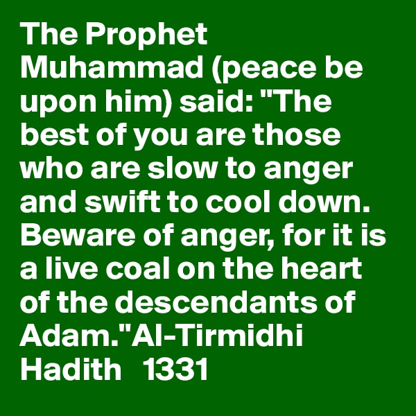 The Prophet Muhammad (peace be upon him) said: "The best of you are those   who are slow to anger and swift to cool down. Beware of anger, for it is   a live coal on the heart of the descendants of Adam."Al-Tirmidhi  Hadith   1331