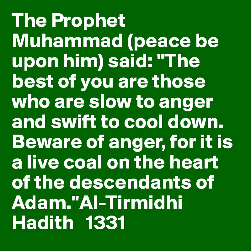 The Prophet Muhammad (peace be upon him) said: "The best of you are those   who are slow to anger and swift to cool down. Beware of anger, for it is   a live coal on the heart of the descendants of Adam."Al-Tirmidhi  Hadith   1331