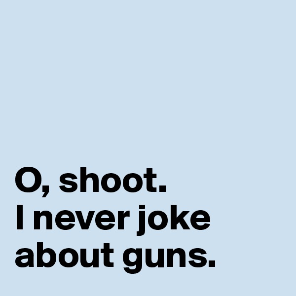 



O, shoot. 
I never joke about guns. 