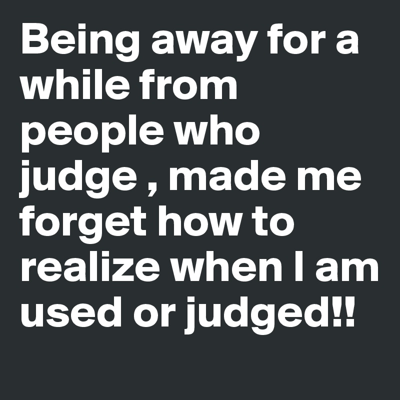 Being away for a while from people who judge , made me forget how to realize when I am used or judged!!