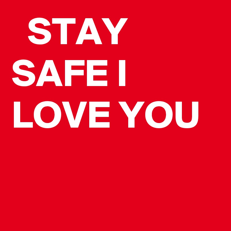   STAY SAFE I LOVE YOU
