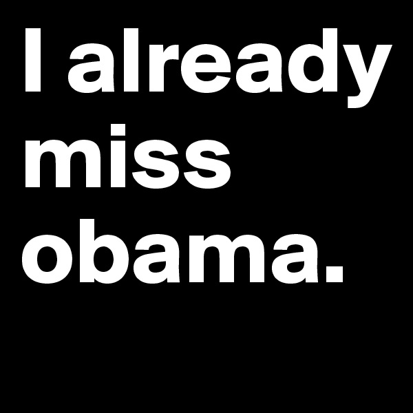 I already miss obama.