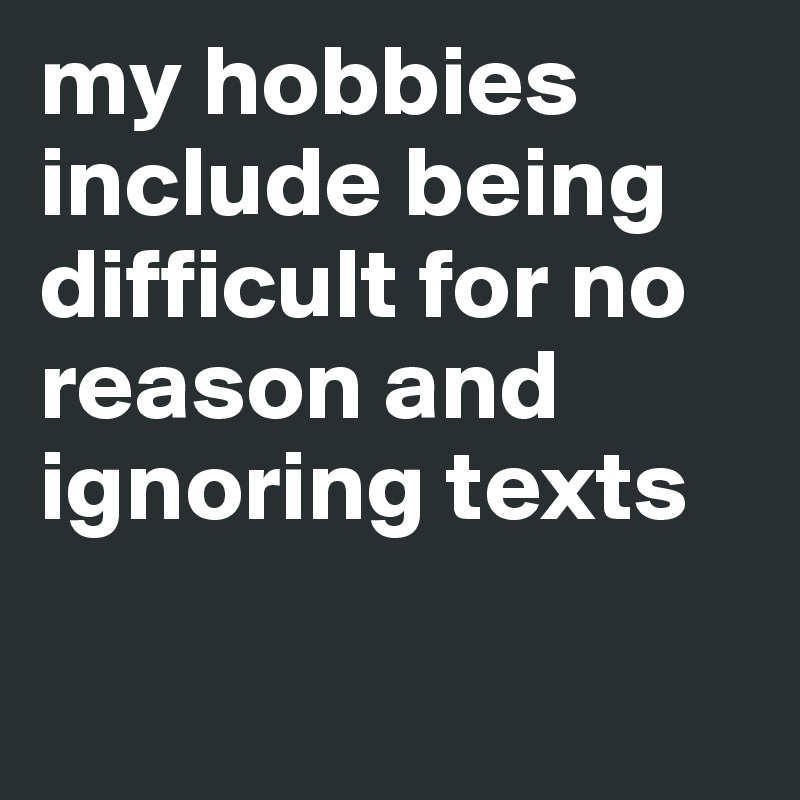 my hobbies include being difficult for no reason and ignoring texts 

