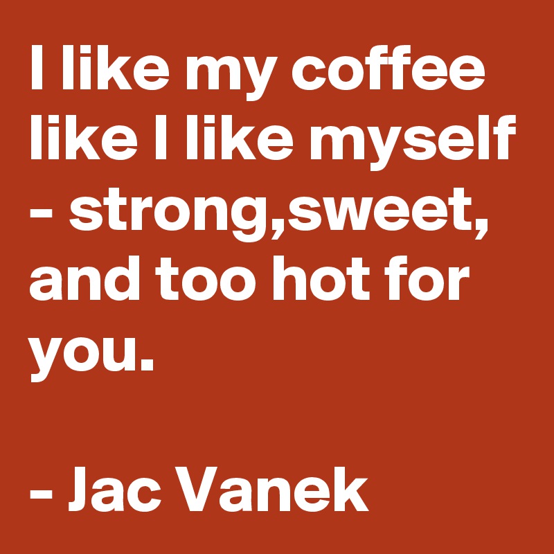 I like my coffee like I like myself - strong,sweet, and too hot for you.

- Jac Vanek