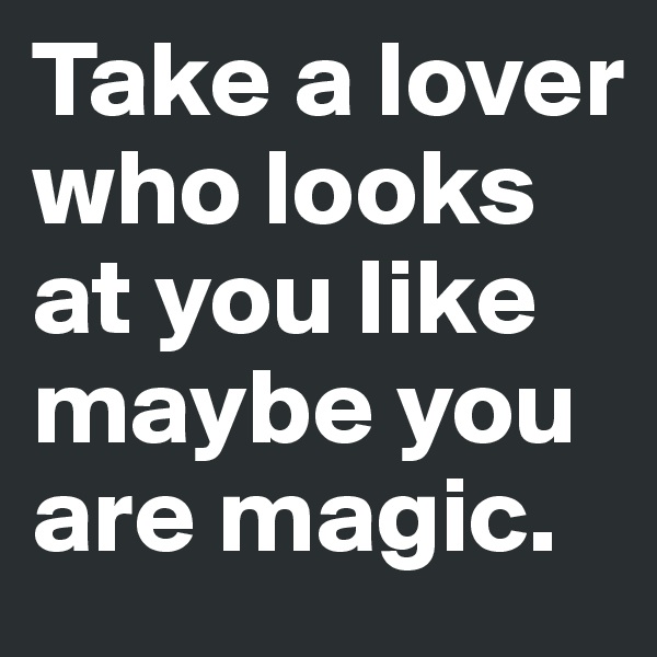 Take a lover who looks at you like maybe you are magic.