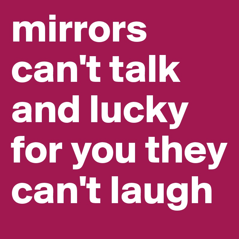 mirrors can't talk and lucky for you they can't laugh 