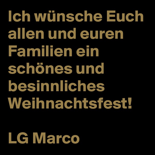 Ich wünsche Euch allen und euren Familien ein schönes und besinnliches Weihnachtsfest!

LG Marco 