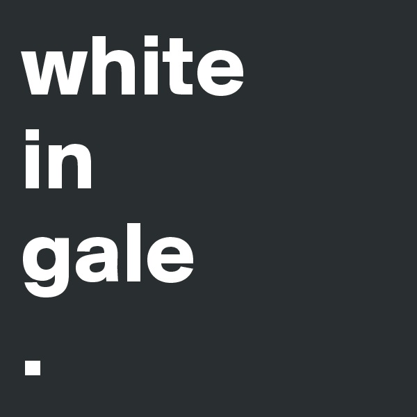 white
in
gale
.
